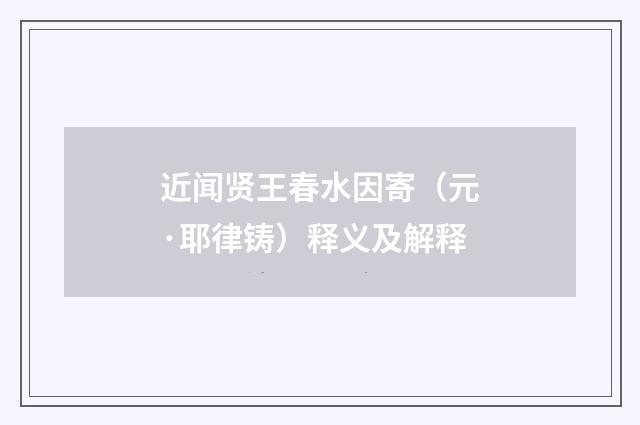 近闻贤王春水因寄（元·耶律铸）释义及解释