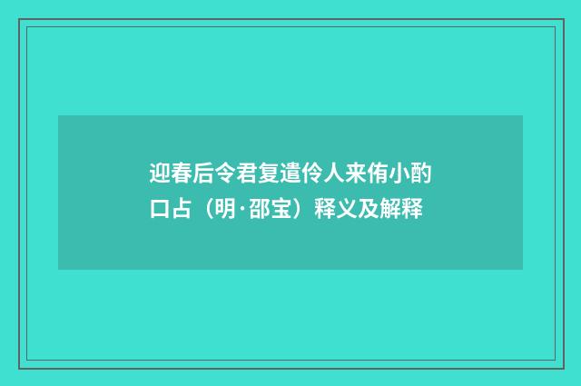 迎春后令君复遣伶人来侑小酌口占（明·邵宝）释义及解释