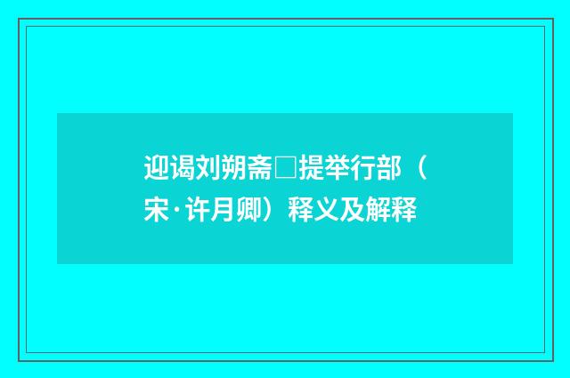 迎谒刘朔斋□提举行部（宋·许月卿）释义及解释