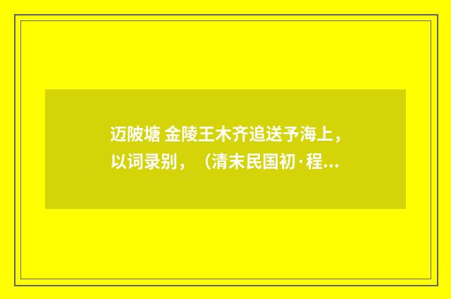 迈陂塘 金陵王木齐追送予海上，以词录别，（清末民国初·程颂万）释义及解释