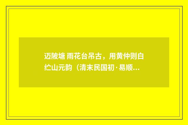 迈陂塘 雨花台吊古，用黄仲则白纻山元韵（清末民国初·易顺鼎）释义及解释