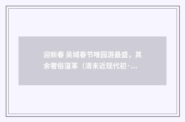 迎新春 吴城春节唯园游最盛，其余奢俗寖革（清末近现代初·汪东）释义及解释
