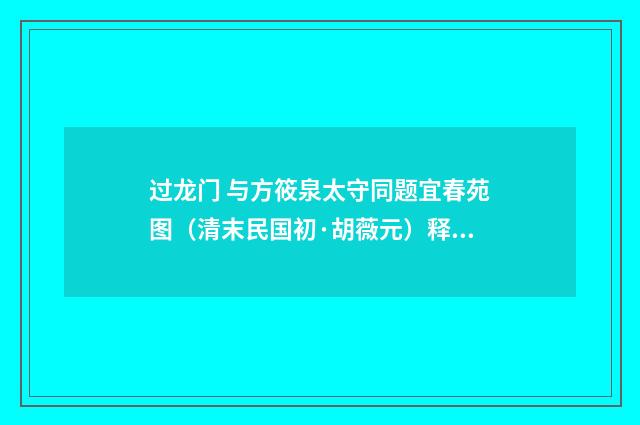 过龙门 与方筱泉太守同题宜春苑图（清末民国初·胡薇元）释义及解释