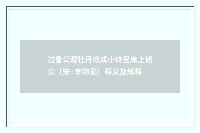 过鲁公观牡丹戏成小诗呈席上诸公（宋·李弥逊）释义及解释