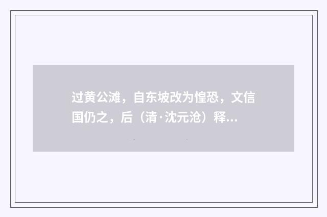 过黄公滩，自东坡改为惶恐，文信国仍之，后（清·沈元沧）释义及解释