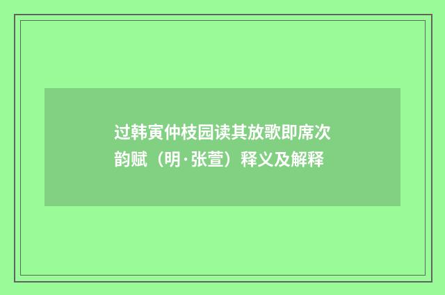 过韩寅仲枝园读其放歌即席次韵赋（明·张萱）释义及解释