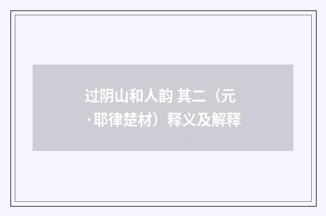 过阴山和人韵 其二（元·耶律楚材）释义及解释