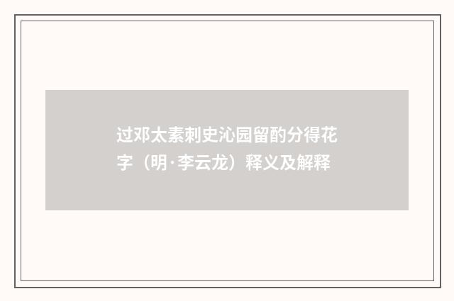 过邓太素刺史沁园留酌分得花字（明·李云龙）释义及解释