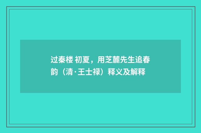 过秦楼 初夏，用芝麓先生追春韵（清·王士禄）释义及解释