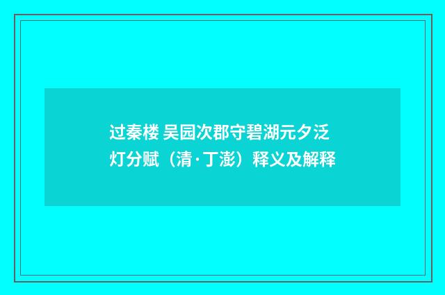 过秦楼 吴园次郡守碧湖元夕泛灯分赋（清·丁澎）释义及解释