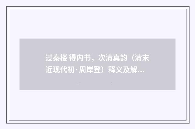 过秦楼 得内书，次清真韵（清末近现代初·周岸登）释义及解释