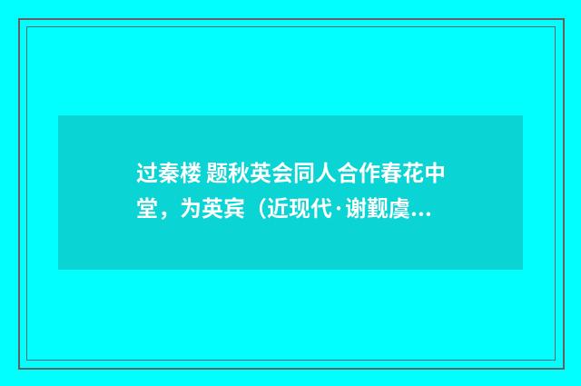 过秦楼 题秋英会同人合作春花中堂，为英宾（近现代·谢觐虞）释义及解释