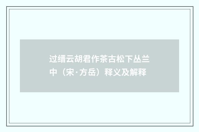 过缙云胡君作茶古松下丛兰中（宋·方岳）释义及解释