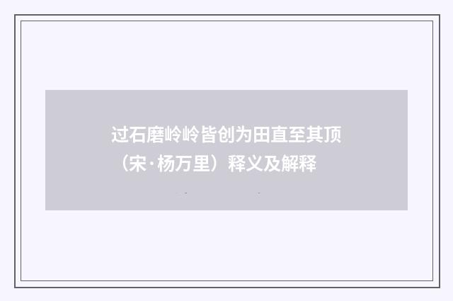 过石磨岭岭皆创为田直至其顶（宋·杨万里）释义及解释