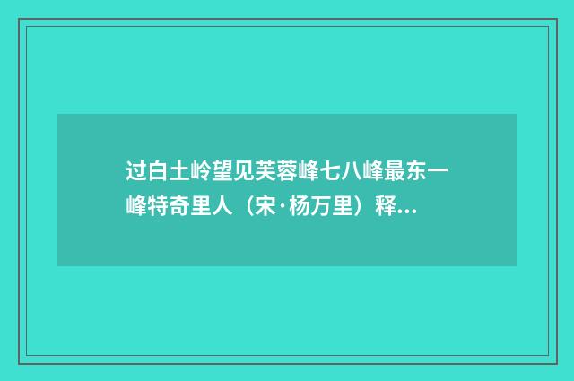 过白土岭望见芙蓉峰七八峰最东一峰特奇里人（宋·杨万里）释义及解释