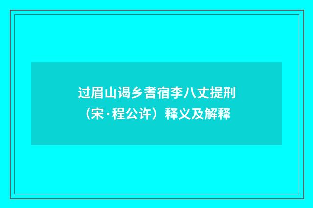 过眉山谒乡耆宿李八丈提刑（宋·程公许）释义及解释