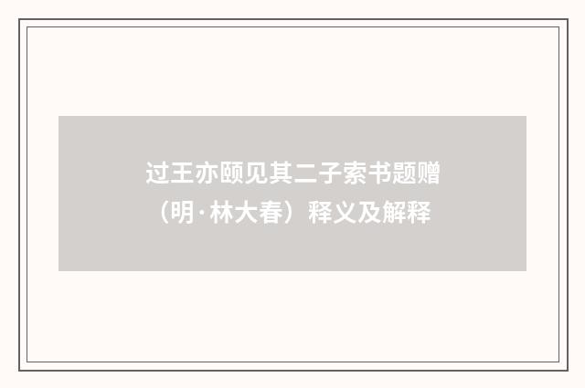 过王亦颐见其二子索书题赠（明·林大春）释义及解释