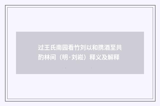 过王氏南园看竹刘以和携酒至共酌林间（明·刘崧）释义及解释