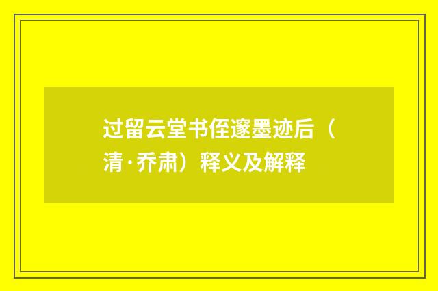过留云堂书侄邃墨迹后（清·乔肃）释义及解释