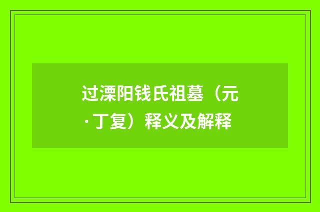过溧阳钱氏祖墓（元·丁复）释义及解释