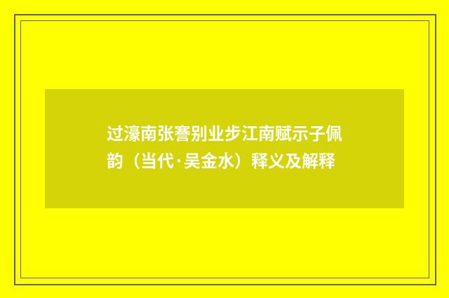 过濠南张謇别业步江南赋示子佩韵（当代·吴金水）释义及解释