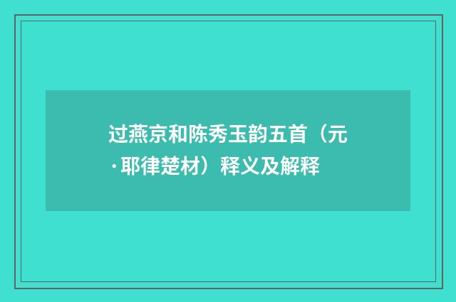 过燕京和陈秀玉韵五首（元·耶律楚材）释义及解释