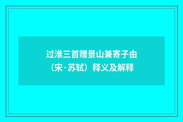 过淮三首赠景山兼寄子由（宋·苏轼）释义及解释