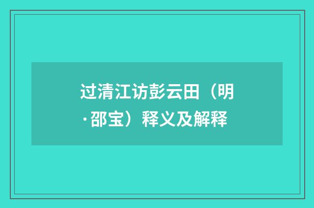 过清江访彭云田（明·邵宝）释义及解释