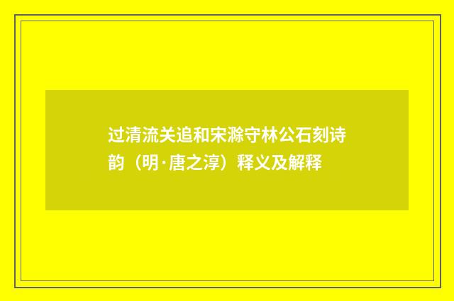 过清流关追和宋滁守林公石刻诗韵（明·唐之淳）释义及解释
