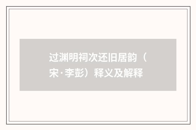 过渊明祠次还旧居韵（宋·李彭）释义及解释
