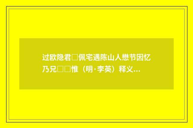 过欧隐君□佩宅遇陈山人懋节因忆乃兄□□惟（明·李英）释义及解释