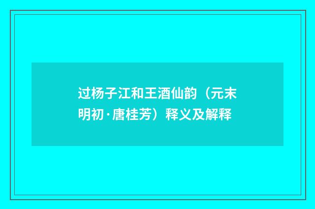 过杨子江和王酒仙韵（元末明初·唐桂芳）释义及解释