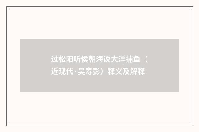 过松阳听侯朝海说大洋捕鱼（近现代·吴寿彭）释义及解释
