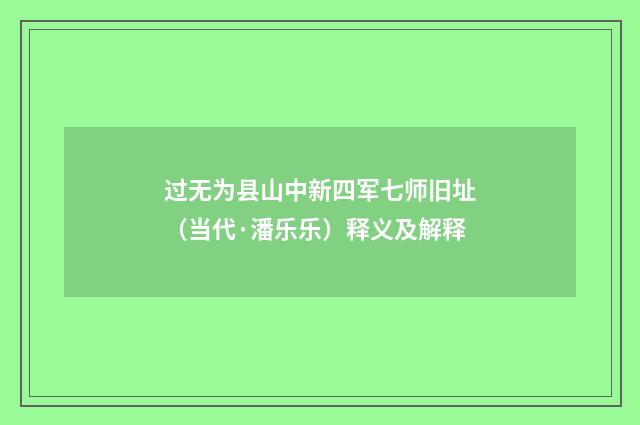 过无为县山中新四军七师旧址（当代·潘乐乐）释义及解释