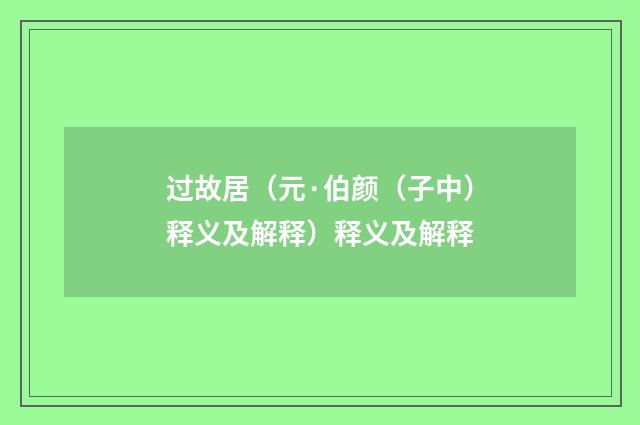 过故居（元·伯颜（子中）释义及解释）释义及解释