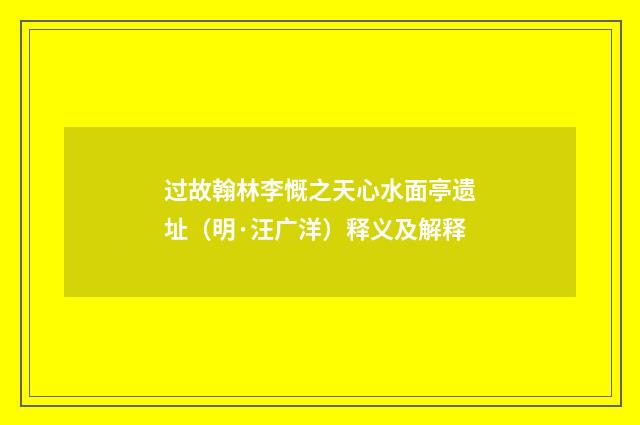 过故翰林李慨之天心水面亭遗址（明·汪广洋）释义及解释