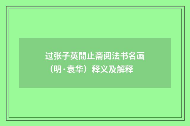 过张子英閒止斋阅法书名画（明·袁华）释义及解释
