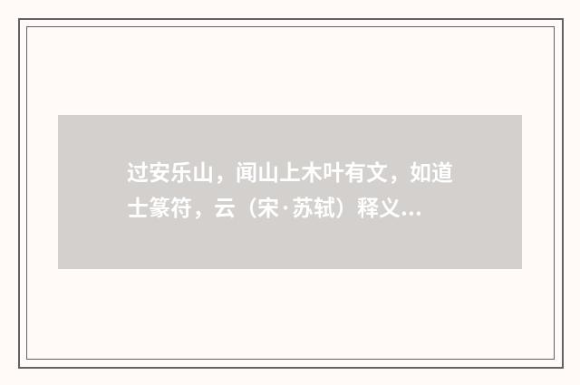 过安乐山，闻山上木叶有文，如道士篆符，云（宋·苏轼）释义及解释