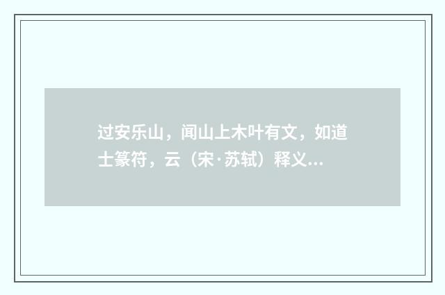 过安乐山，闻山上木叶有文，如道士篆符，云（宋·苏轼）释义及解释