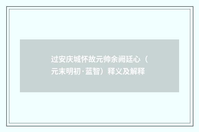 过安庆城怀故元帅余阙廷心（元末明初·蓝智）释义及解释
