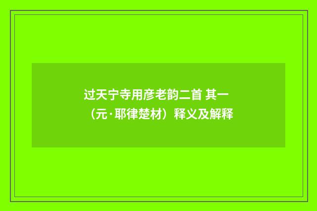 过天宁寺用彦老韵二首 其一（元·耶律楚材）释义及解释