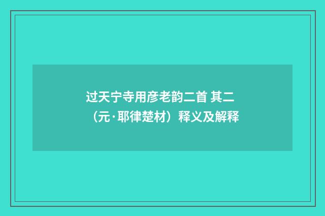 过天宁寺用彦老韵二首 其二（元·耶律楚材）释义及解释
