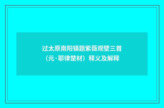 过太原南阳镇题紫薇观壁三首（元·耶律楚材）释义及解释