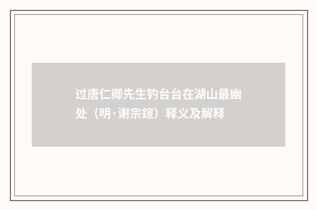 过唐仁卿先生钓台台在湖山最幽处（明·谢宗鍹）释义及解释