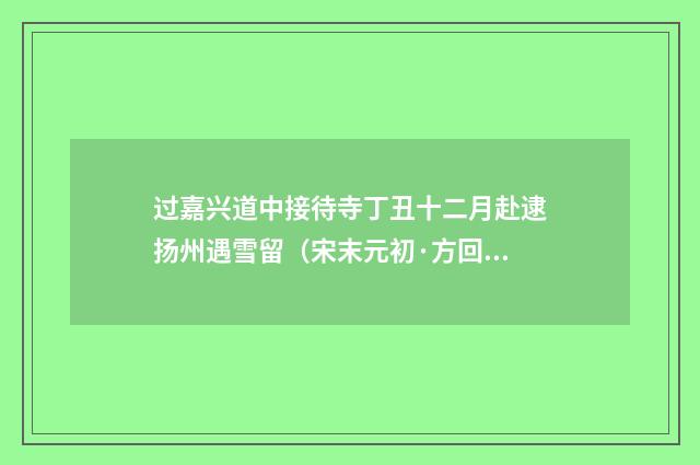 过嘉兴道中接待寺丁丑十二月赴逮扬州遇雪留（宋末元初·方回）释义及解释