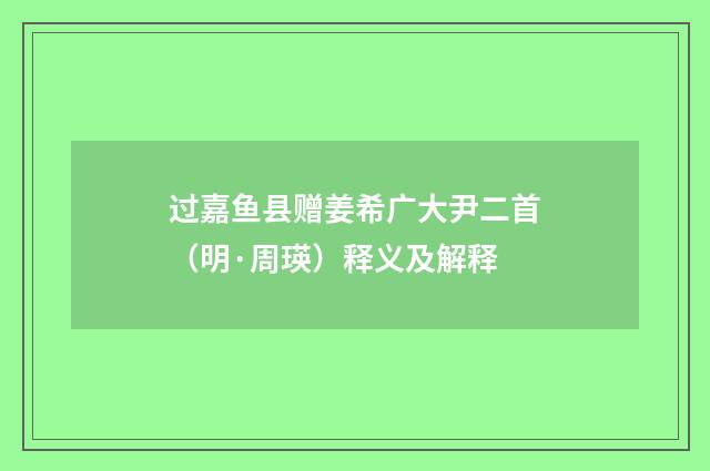 过嘉鱼县赠姜希广大尹二首（明·周瑛）释义及解释