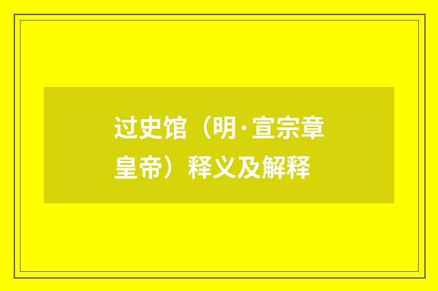 过史馆（明·宣宗章皇帝）释义及解释