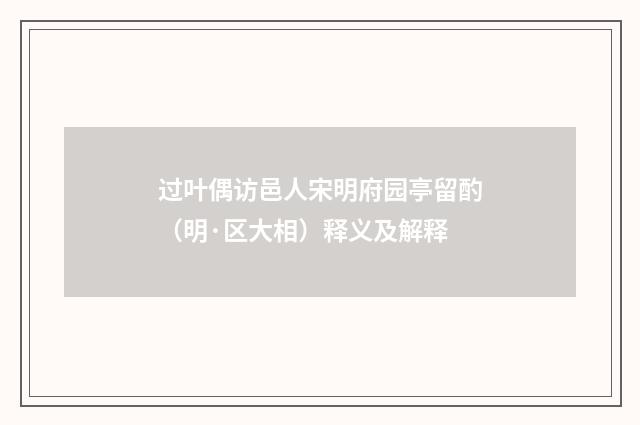 过叶偶访邑人宋明府园亭留酌（明·区大相）释义及解释