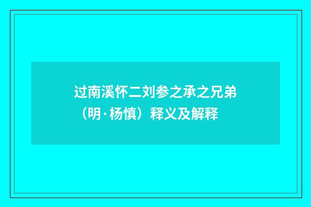 过南溪怀二刘参之承之兄弟（明·杨慎）释义及解释