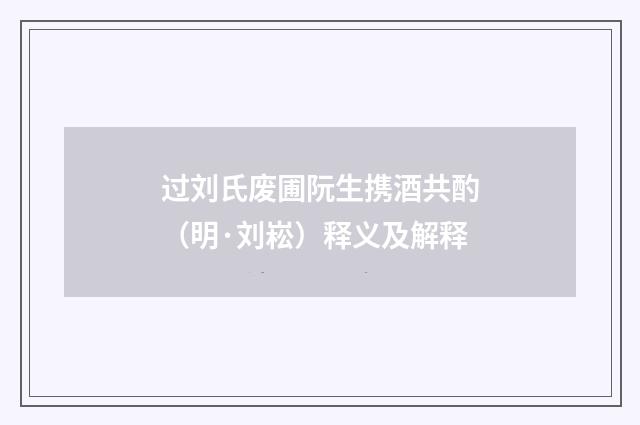 过刘氏废圃阮生携酒共酌（明·刘崧）释义及解释
